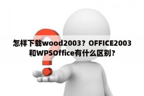 怎样下载wood2003？OFFICE2003和WPSOffice有什么区别？