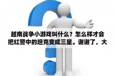 越南战争小游戏叫什么？怎么样才会把红警中的坦克变成三星。谢谢了，大神帮忙啊？