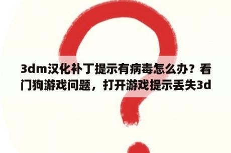 3dm汉化补丁提示有病毒怎么办？看门狗游戏问题，打开游戏提示丢失3dmgamedll.dll，这个文件从哪下载。跪求？