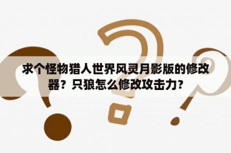 求个怪物猎人世界风灵月影版的修改器？只狼怎么修改攻击力？