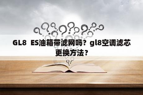 GL8  ES油箱带滤网吗？gl8空调滤芯更换方法？