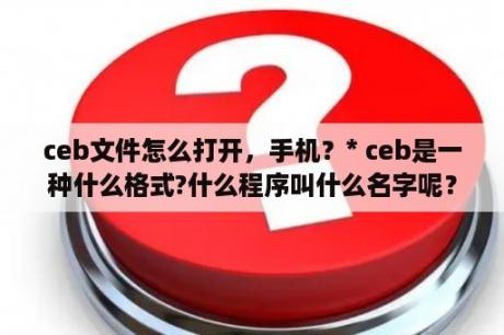 ceb文件怎么打开，手机？* ceb是一种什么格式?什么程序叫什么名字呢？