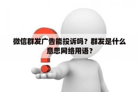 微信群发广告能投诉吗？群发是什么意思网络用语？