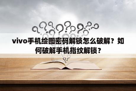 vivo手机绘图密码解锁怎么破解？如何破解手机指纹解锁？