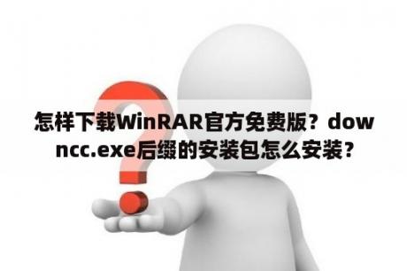 怎样下载WinRAR官方免费版？downcc.exe后缀的安装包怎么安装？