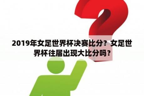 2019年女足世界杯决赛比分？女足世界杯往届出现大比分吗？