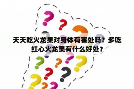 天天吃火龙果对身体有害处吗？多吃红心火龙果有什么好处？