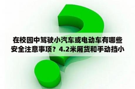 在校园中驾驶小汽车或电动车有哪些安全注意事项？4.2米厢货和手动挡小轿车开法一样吗？