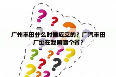 广州丰田什么时候成立的？广汽丰田厂址在我国哪个省？