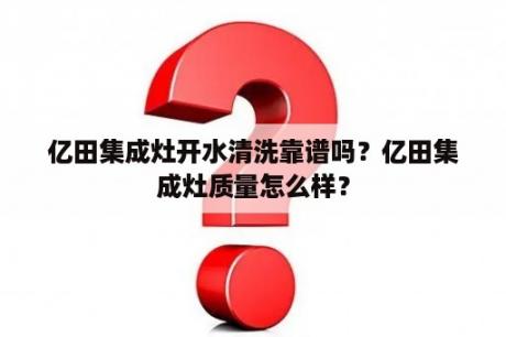 亿田集成灶开水清洗靠谱吗？亿田集成灶质量怎么样？