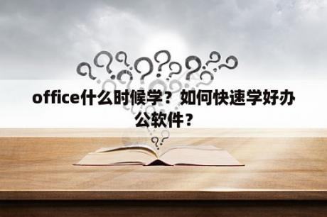 office什么时候学？如何快速学好办公软件？