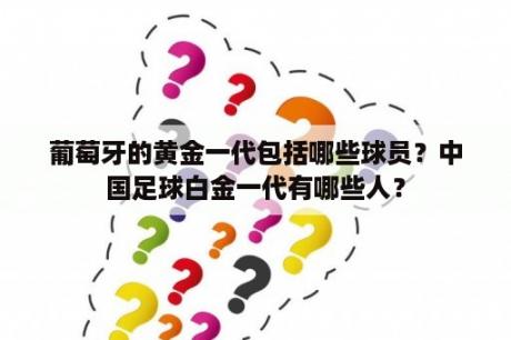 葡萄牙的黄金一代包括哪些球员？中国足球白金一代有哪些人？