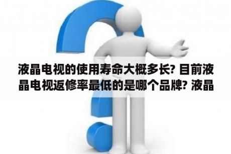 液晶电视的使用寿命大概多长? 目前液晶电视返修率最低的是哪个品牌? 液晶电视机国产货好吗？现在买液晶电视，什么牌子的质量和画质好一点?国际品牌和国内品牌除了价格还有什么区别？