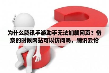 为什么腾讯手游助手无法加载网页？备案的时候网站可以访问吗，腾讯云论坛？