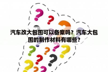 汽车改大包围可以备案吗？汽车大包围的制作材料有哪些？