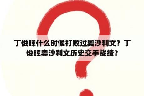 丁俊晖什么时候打败过奥沙利文？丁俊晖奥沙利文历史交手战绩？