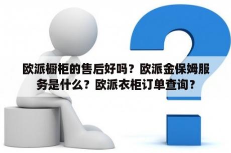 欧派橱柜的售后好吗？欧派金保姆服务是什么？欧派衣柜订单查询？