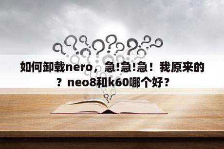 如何卸载nero，急!急!急！我原来的？neo8和k60哪个好？