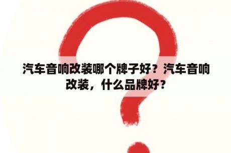 汽车音响改装哪个牌子好？汽车音响改装，什么品牌好？