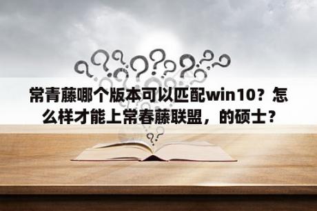 常青藤哪个版本可以匹配win10？怎么样才能上常春藤联盟，的硕士？