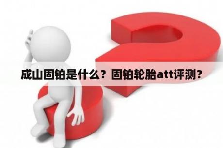 成山固铂是什么？固铂轮胎att评测？