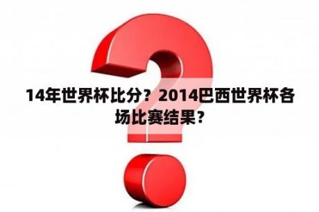 14年世界杯比分？2014巴西世界杯各场比赛结果？