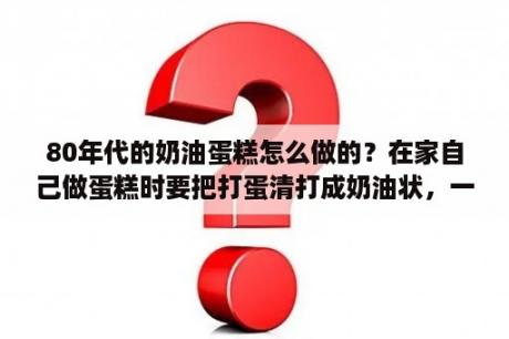 80年代的奶油蛋糕怎么做的？在家自己做蛋糕时要把打蛋清打成奶油状，一般要多长时间？