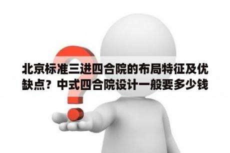 北京标准三进四合院的布局特征及优缺点？中式四合院设计一般要多少钱？