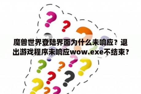 魔兽世界登陆界面为什么未响应？退出游戏程序未响应wow.exe不结束？