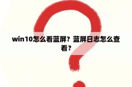 win10怎么看蓝屏？蓝屏日志怎么查看？