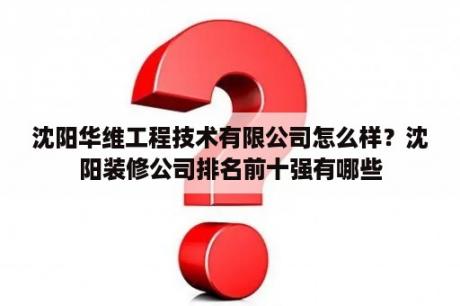 沈阳华维工程技术有限公司怎么样？沈阳装修公司排名前十强有哪些