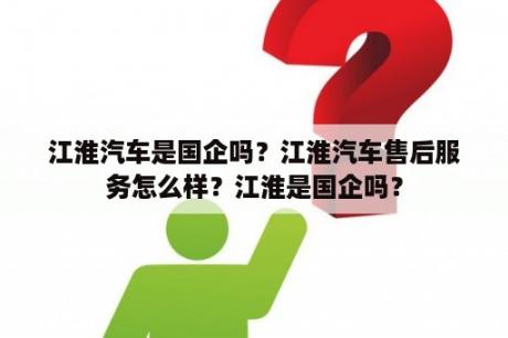 江淮汽车是国企吗？江淮汽车售后服务怎么样？江淮是国企吗？