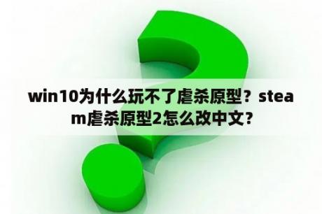 win10为什么玩不了虐杀原型？steam虐杀原型2怎么改中文？