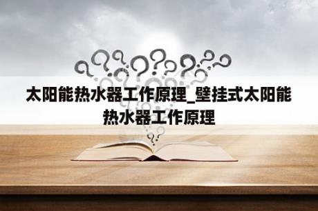 太阳能热水器工作原理_壁挂式太阳能热水器工作原理