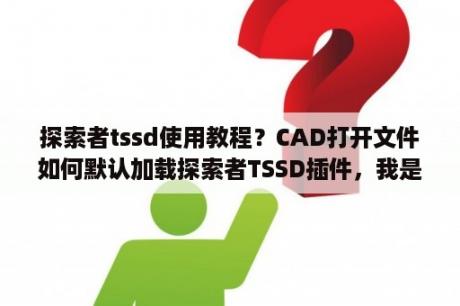 探索者tssd使用教程？CAD打开文件如何默认加载探索者TSSD插件，我是WIN732位的，求大神告知？