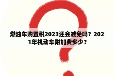 燃油车购置税2023还会减免吗？2021年机动车附加费多少？