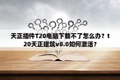 天正插件T20电脑下载不了怎么办？t20天正建筑v8.0如何激活？