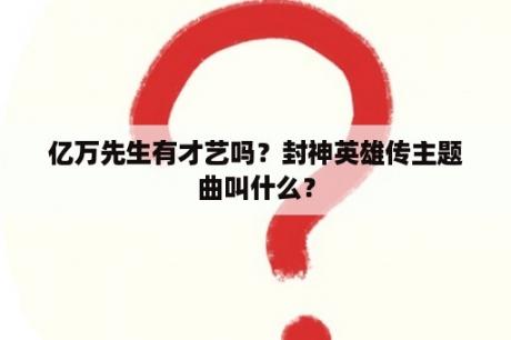 亿万先生有才艺吗？封神英雄传主题曲叫什么？