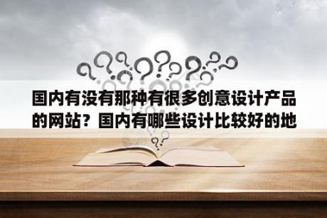 国内有没有那种有很多创意设计产品的网站？国内有哪些设计比较好的地方门户网站？