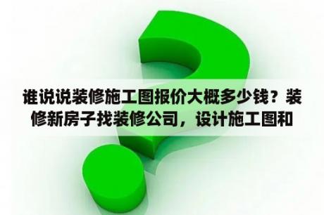 谁说说装修施工图报价大概多少钱？装修新房子找装修公司，设计施工图和效果图是分开收费的吗?大约收多少钱？