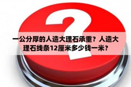 一公分厚的人造大理石承重？人造大理石线条12厘米多少钱一米？