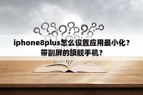 iphone8plus怎么设置应用最小化？带副屏的旗舰手机？