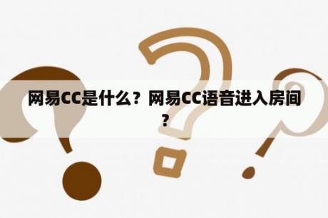 网易CC是什么？网易CC语音进入房间？