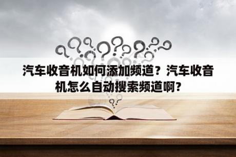 汽车收音机如何添加频道？汽车收音机怎么自动搜索频道啊？