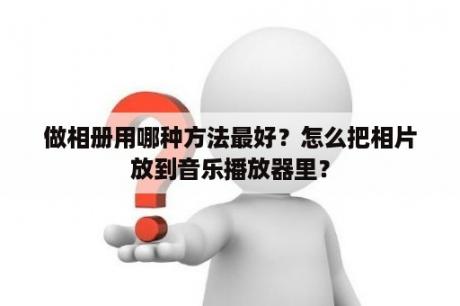 做相册用哪种方法最好？怎么把相片放到音乐播放器里？