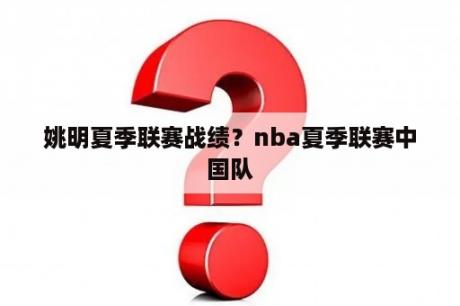 姚明夏季联赛战绩？nba夏季联赛中国队