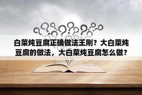 白菜炖豆腐正确做法王刚？大白菜炖豆腐的做法，大白菜炖豆腐怎么做？