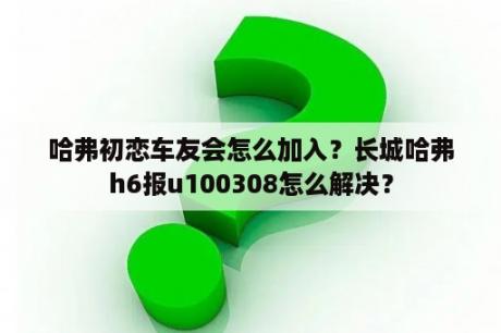 哈弗初恋车友会怎么加入？长城哈弗h6报u100308怎么解决？