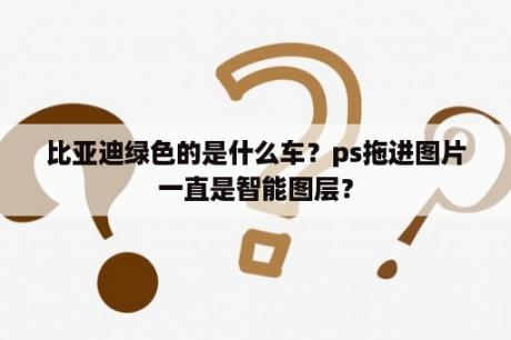 比亚迪绿色的是什么车？ps拖进图片一直是智能图层？