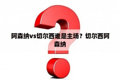 阿森纳vs切尔西谁是主场？切尔西阿森纳